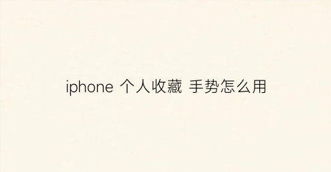 iphone 个人收藏 手势怎么用